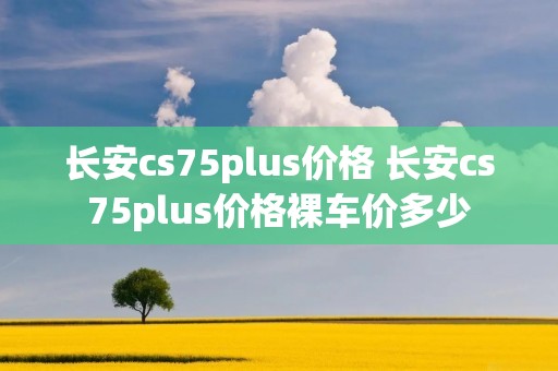 长安cs75plus价格 长安cs75plus价格裸车价多少