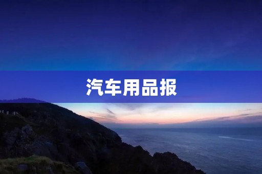汽车用品报:为您揭示汽车用品市场的新动向 汽车用品报:为您揭示汽车用品市场的新动向