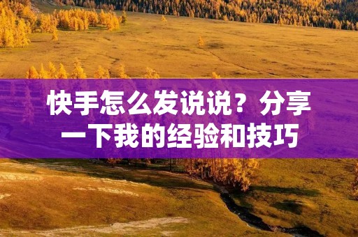 快手怎么发说说?分享一下我的经验和技巧
