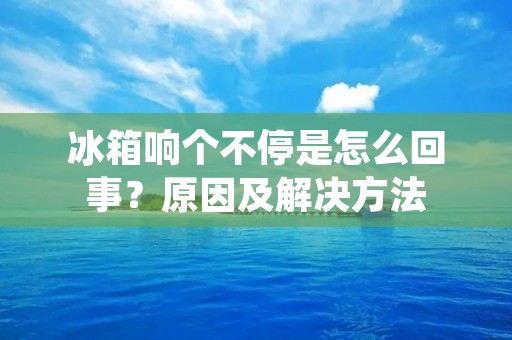 冰箱响个不停是怎么回事？原因及解决方法