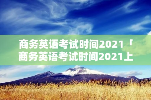 商务英语考试时间2021「商务英语考试时间2021上半年」