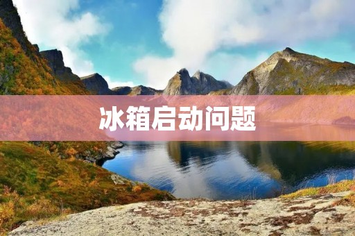 冰箱启动问题:原因分析及解决方法 冰箱启动问题:原因分析及解决方法