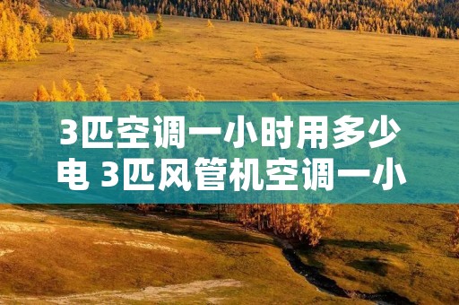 3匹空调一小时用多少电 3匹风管机空调一小时多少度电