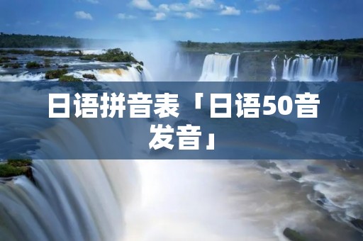 日语拼音表「日语50音发音」