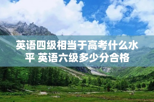 英语四级相当于高考什么水平 英语六级多少分合格