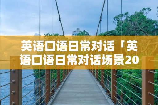 英语口语日常对话「英语口语日常对话场景20篇」