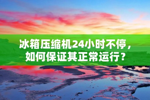 冰箱压缩机24小时不停，如何保证其正常运行？