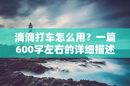 滴滴打车怎么用?一篇600字左右的详细描述