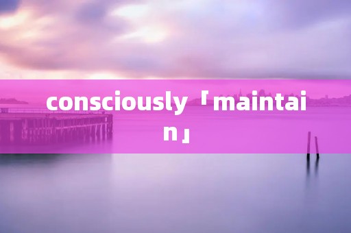 consciously「maintain」