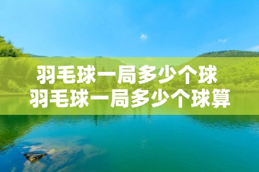 羽毛球一局多少个球 羽毛球一局多少个球算赢 羽毛球一局多少个球 羽毛球一局多少个球算赢
