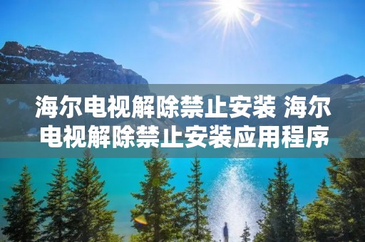 海尔电视解除禁止安装 海尔电视解除禁止安装应用程序