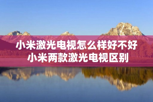 小米激光电视怎么样好不好 小米两款激光电视区别 小米激光电视怎么样好不好 小米两款激光电视区别