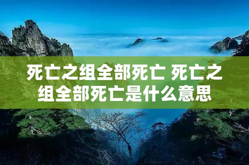死亡之组全部死亡 死亡之组全部死亡是什么意思 死亡之组全部死亡 死亡之组全部死亡是什么意思