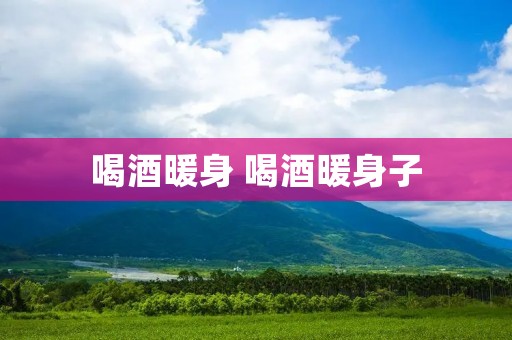 喝酒暖身 喝酒暖身子 喝酒暖身 喝酒暖身子