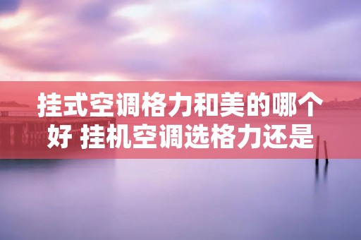 挂式空调格力和美的哪个好 挂机空调选格力还是美的 挂式空调格力和美的哪个好 挂机空调选格力还是美的