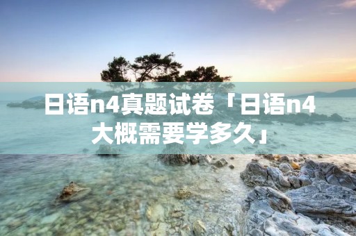 日语n4真题试卷「日语n4大概需要学多久」 日语n4真题试卷「日语n4大概需要学多久」