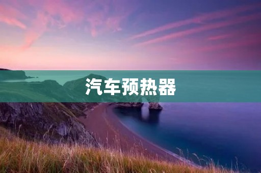 汽车预热器:为您的车辆提供温暖的启动保护 汽车预热器:为您的车辆提供温暖的启动保护