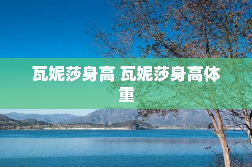 瓦妮莎身高 瓦妮莎身高体重 瓦妮莎身高 瓦妮莎身高体重