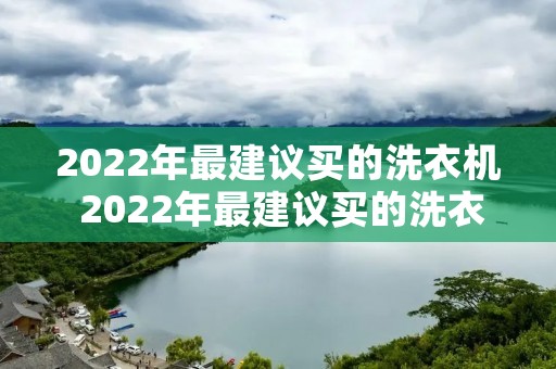 2022年最建议买的洗衣机 2022年最建议买的洗衣机有哪些 2022年最建议买的洗衣机 2022年最建议买的洗衣机有哪些