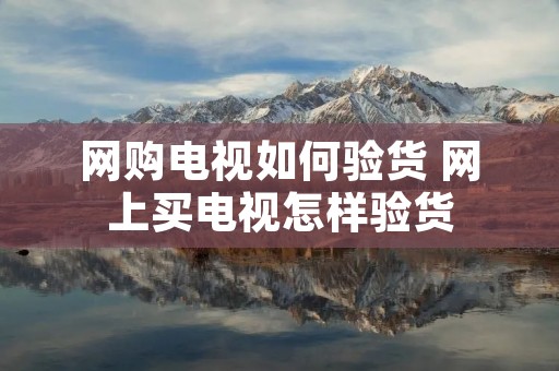 网购电视如何验货 网上买电视怎样验货