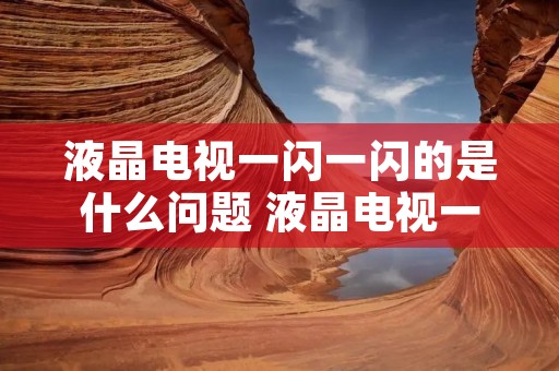 液晶电视一闪一闪的是什么问题 液晶电视一闪一闪的是什么问题啊 液晶电视一闪一闪的是什么问题 液晶电视一闪一闪的是什么问题啊