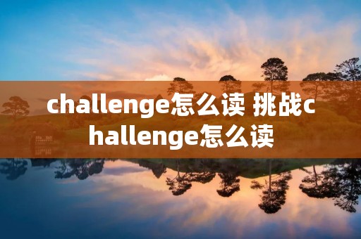 challenge怎么读 挑战challenge怎么读 challenge怎么读 挑战challenge怎么读