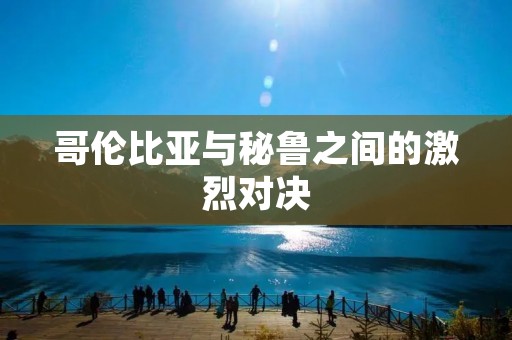 哥伦比亚与秘鲁之间的激烈对决 哥伦比亚与秘鲁之间的激烈对决