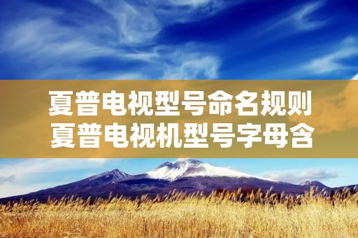 夏普电视型号命名规则 夏普电视机型号字母含义 夏普电视型号命名规则 夏普电视机型号字母含义