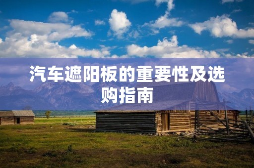 汽车遮阳板的重要性及选购指南 汽车遮阳板的重要性及选购指南