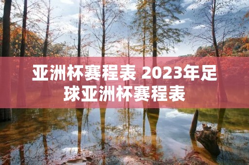 亚洲杯赛程表 2023年足球亚洲杯赛程表