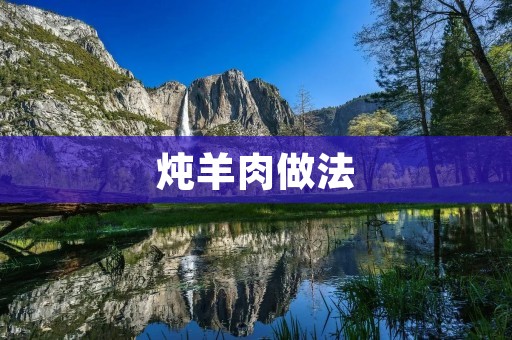 炖羊肉做法:香气四溢,鲜嫩入味 炖羊肉做法:香气四溢,鲜嫩入味