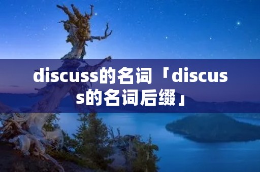 discuss的名词「discuss的名词后缀」 discuss的名词「discuss的名词后缀」