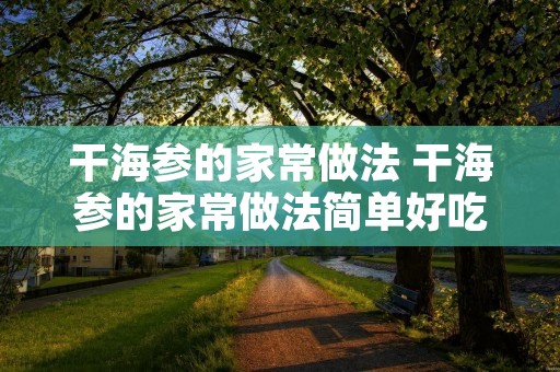 干海参的家常做法 干海参的家常做法简单好吃 干海参的家常做法 干海参的家常做法简单好吃
