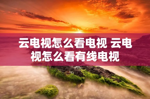 云电视怎么看电视 云电视怎么看有线电视