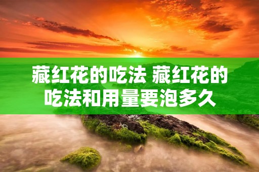 藏红花的吃法 藏红花的吃法和用量要泡多久