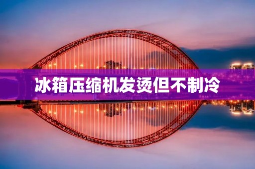 冰箱压缩机发烫但不制冷：探究原因及解决方法