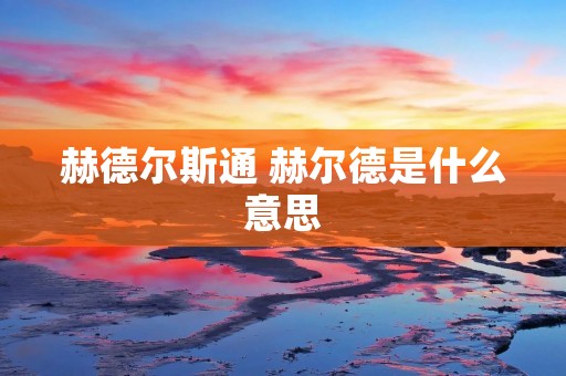 赫德尔斯通 赫尔德是什么意思 赫德尔斯通 赫尔德是什么意思