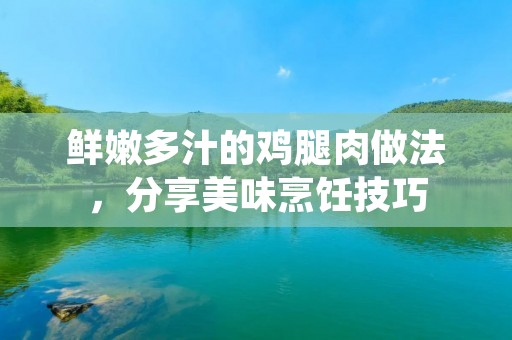 鲜嫩多汁的鸡腿肉做法,分享美味烹饪技巧 鲜嫩多汁的鸡腿肉做法,分享美味烹饪技巧