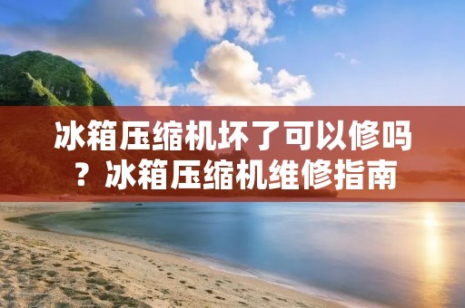冰箱压缩机坏了可以修吗？冰箱压缩机维修指南