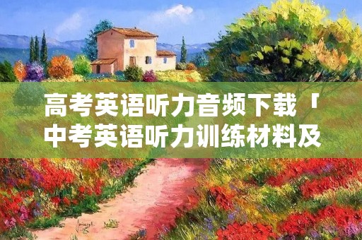 高考英语听力音频下载「中考英语听力训练材料及音频」