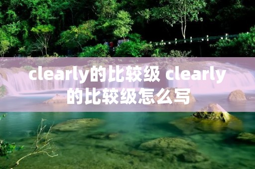 clearly的比较级 clearly的比较级怎么写