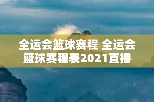 全运会篮球赛程 全运会篮球赛程表2021直播 全运会篮球赛程 全运会篮球赛程表2021直播