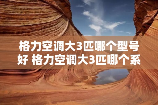 格力空调大3匹哪个型号好 格力空调大3匹哪个系列好