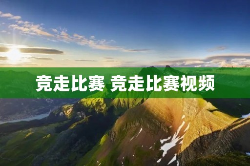 竞走比赛 竞走比赛视频 竞走比赛 竞走比赛视频