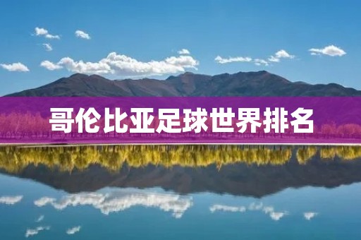 哥伦比亚足球世界排名:崛起的南美之星 哥伦比亚足球世界排名:崛起的南美之星