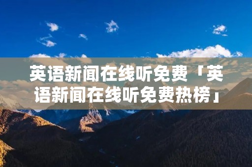 英语新闻在线听免费「英语新闻在线听免费热榜」
