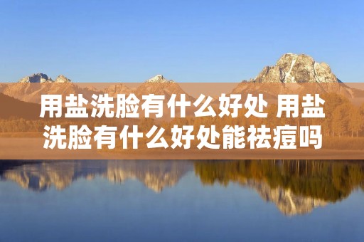 用盐洗脸有什么好处 用盐洗脸有什么好处能祛痘吗