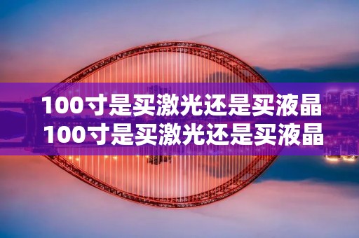 100寸是买激光还是买液晶 100寸是买激光还是买液晶的 100寸是买激光还是买液晶 100寸是买激光还是买液晶的