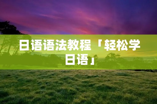 日语语法教程「轻松学日语」