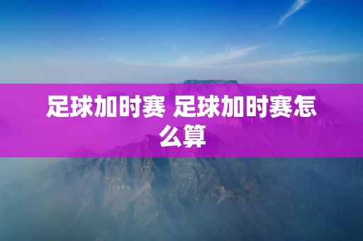 足球加时赛 足球加时赛怎么算